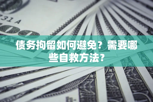济南债务拘留如何避免？需要哪些自救方法？
