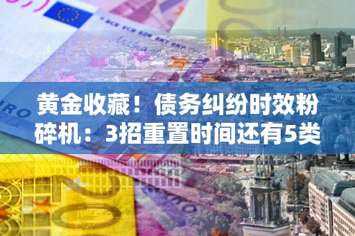 济南黄金收藏！债务纠纷时效粉碎机：3招重置时间还有5类不设年限的特殊债务