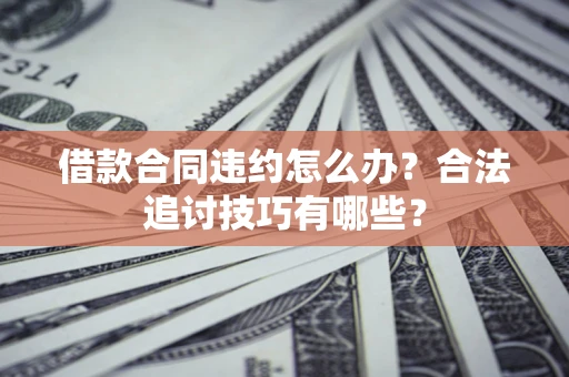 济南借款合同违约怎么办？合法追讨技巧有哪些？