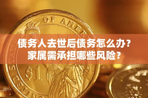 济南债务人去世后债务怎么办？家属需承担哪些风险？