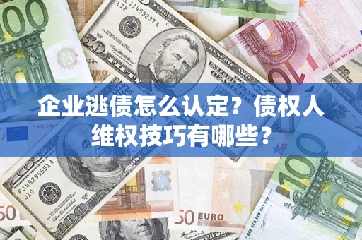 济南企业逃债怎么认定？债权人维权技巧有哪些？