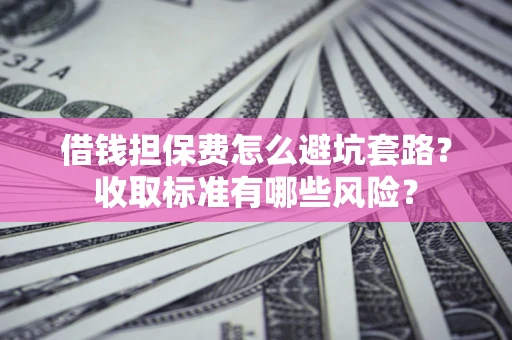 济南借钱担保费怎么避坑套路?收取标准有哪些风险? 济南借钱担保费怎么避坑套路?收取标准有哪些风险?