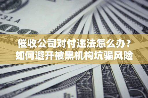 济南催收公司对付违法怎么办？如何避开被黑机构坑骗风险