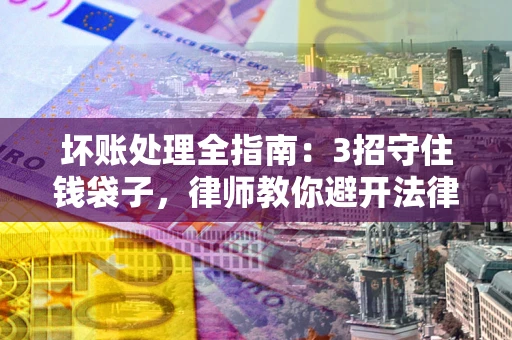 济南坏账处理全指南：3招守住钱袋子，律师教你避开法律雷区