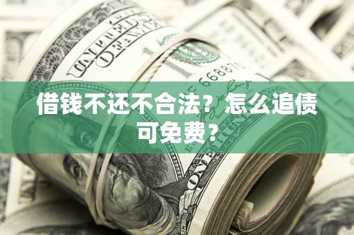 济南借钱不还不合法？怎么追债可免费？