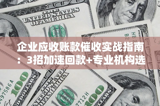 济南企业应收账款催收实战指南：3招加速回款+专业机构选择避坑