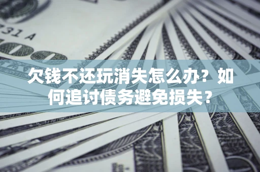 济南欠钱不还玩消失怎么办？如何追讨债务避免损失？
