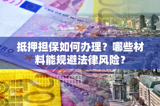济南抵押担保如何办理？哪些材料能规避法律风险？