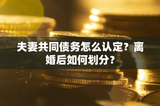 济南夫妻共同债务怎么认定？离婚后如何划分？
