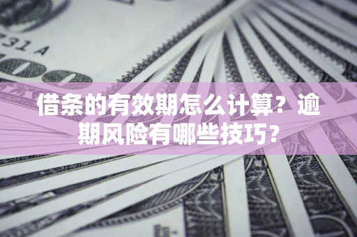 济南借条的有效期怎么计算？逾期风险有哪些技巧？