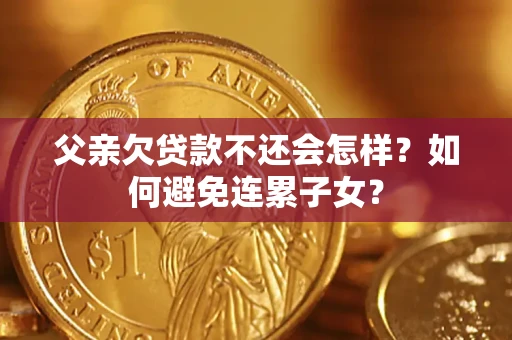 济南父亲欠贷款不还会怎样？如何避免连累子女？