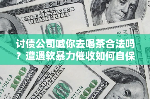济南讨债公司喊你去喝茶合法吗？遭遇软暴力催收如何自保？