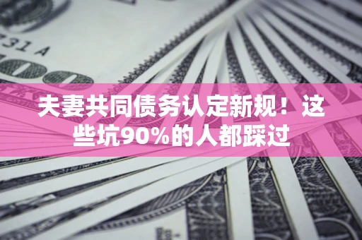 济南夫妻共同债务认定新规！这些坑90%的人都踩过