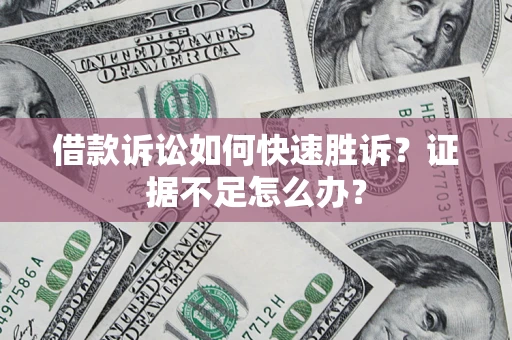 济南借款诉讼如何快速胜诉？证据不足怎么办？