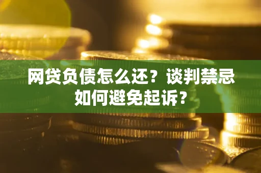 济南网贷负债怎么还？谈判禁忌如何避免起诉？