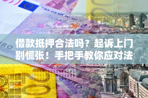 济南借款抵押合法吗？起诉上门别慌张！手把手教你应对法律程序