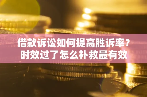 济南借款诉讼如何提高胜诉率？时效过了怎么补救最有效