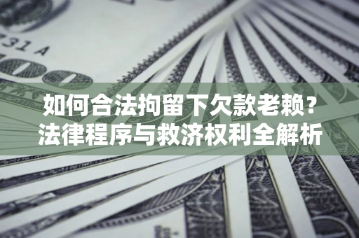 济南如何合法拘留下欠款老赖？法律程序与救济权利全解析