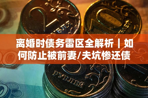 济南离婚时债务雷区全解析｜如何防止被前妻/夫坑惨还债？