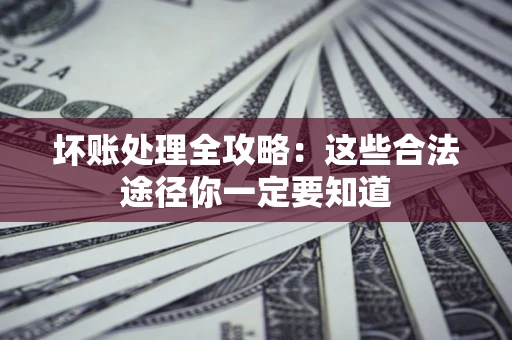 济南坏账处理全攻略：这些合法途径你一定要知道