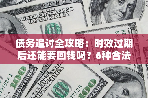 济南债务追讨全攻略：时效过期后还能要回钱吗？6种合法手段助你维权