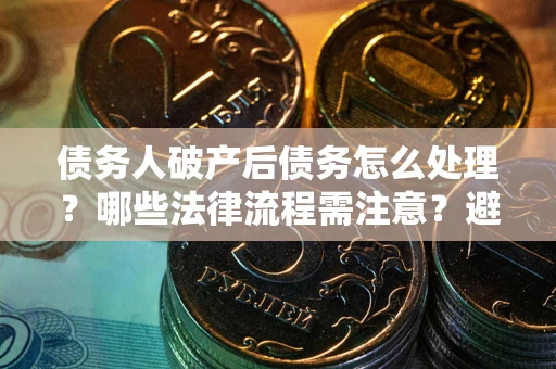 济南债务人破产后债务怎么处理？哪些法律流程需注意？避免踩坑指南