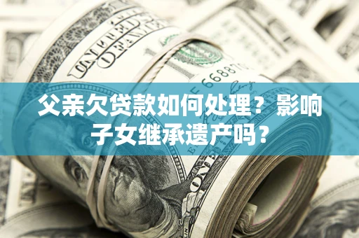 济南父亲欠贷款如何处理？影响子女继承遗产吗？