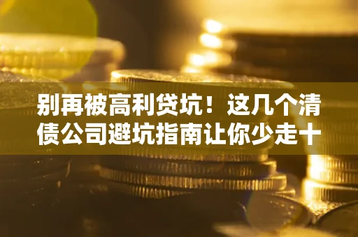 济南别再被高利贷坑！这几个清债公司避坑指南让你少走十年弯路