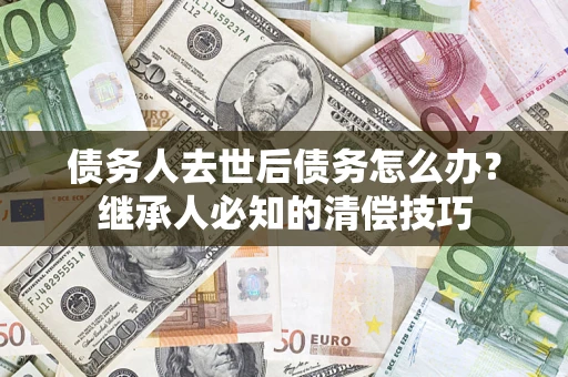 济南债务人去世后债务怎么办？继承人必知的清偿技巧
