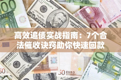 济南高效追债实战指南：7个合法催收诀窍助你快速回款