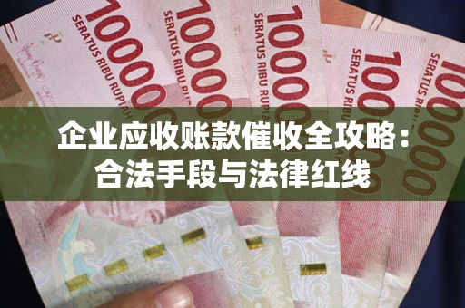 济南企业应收账款催收全攻略：合法手段与法律红线