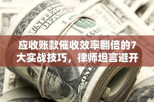 济南应收账款催收效率翻倍的7大实战技巧，律师坦言避开这些法律雷区最关键