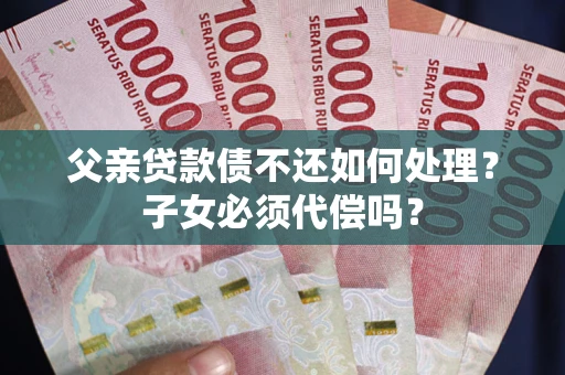 济南父亲贷款债不还如何处理？子女必须代偿吗？