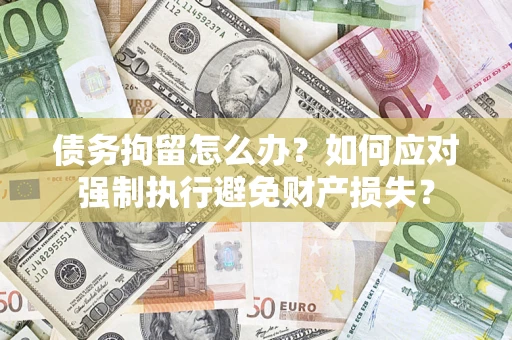 济南债务拘留怎么办？如何应对强制执行避免财产损失？
