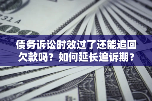 济南债务诉讼时效过了还能追回欠款吗？如何延长追诉期？