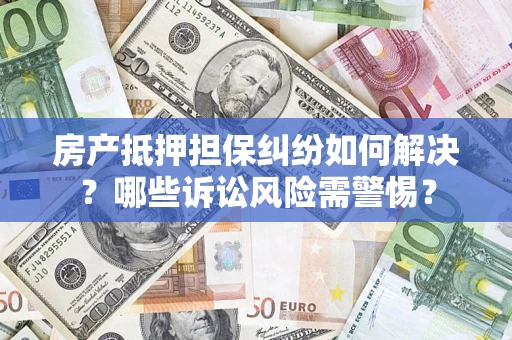 济南房产抵押担保纠纷如何解决？哪些诉讼风险需警惕？