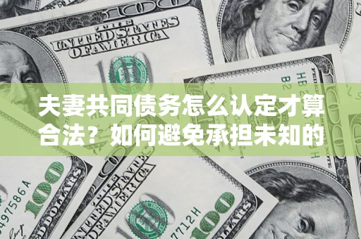 济南夫妻共同债务怎么认定才算合法？如何避免承担未知的债务风险？