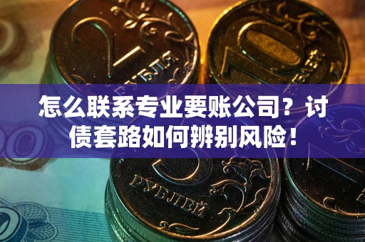 济南怎么联系专业要账公司？讨债套路如何辨别风险！