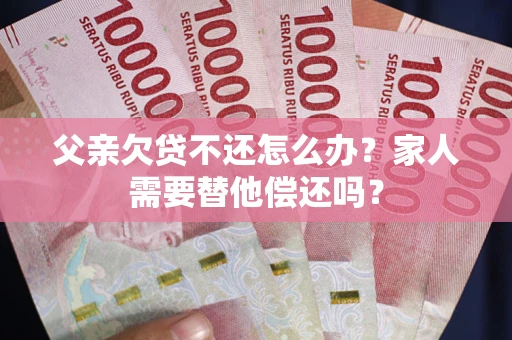 济南父亲欠贷不还怎么办？家人需要替他偿还吗？
