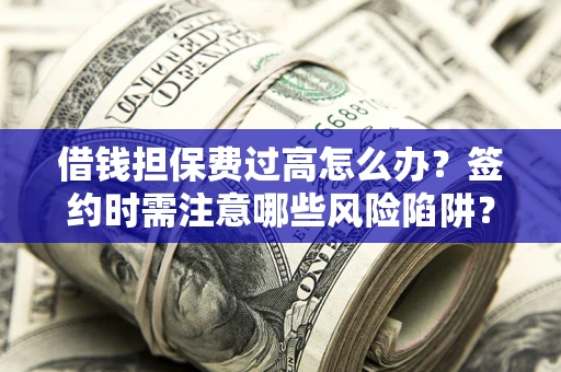 济南借钱担保费过高怎么办？签约时需注意哪些风险陷阱？