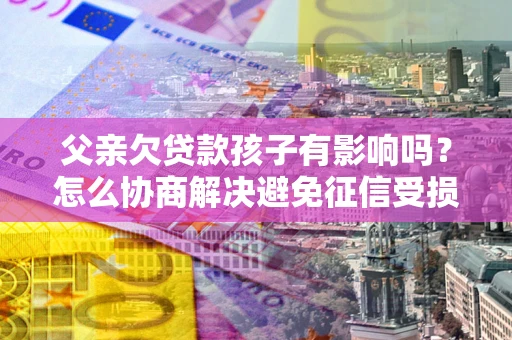 济南父亲欠贷款孩子有影响吗？怎么协商解决避免征信受损？