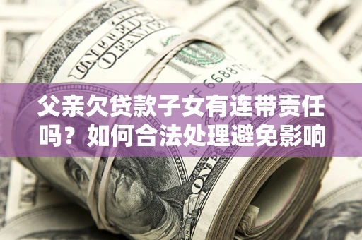 济南父亲欠贷款子女有连带责任吗？如何合法处理避免影响？