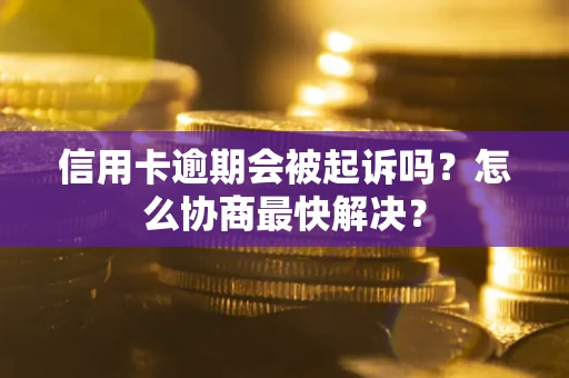 济南信用卡逾期会被起诉吗？怎么协商最快解决？