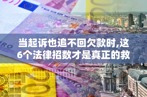 济南当起诉也追不回欠款时,这6个法律招数才是真正的救命稻草