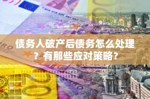 济南债务人破产后债务怎么处理？有那些应对策略？