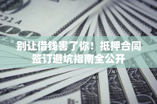 济南别让借钱害了你！抵押合同签订避坑指南全公开
