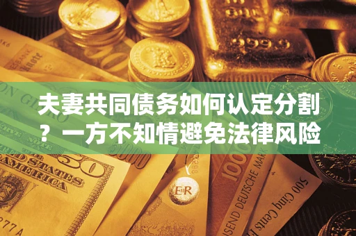 济南夫妻共同债务如何认定分割？一方不知情避免法律风险必看！