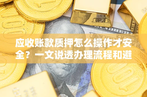 济南应收账款质押怎么操作才安全？一文说透办理流程和避险绝招